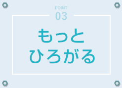 POINT03 - もっとひろがる